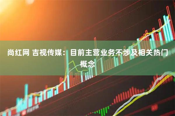 尚红网 吉视传媒：目前主营业务不涉及相关热门概念