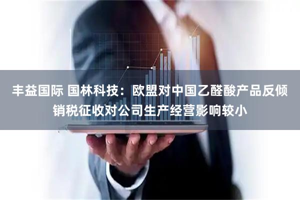 丰益国际 国林科技：欧盟对中国乙醛酸产品反倾销税征收对公司生产经营影响较小