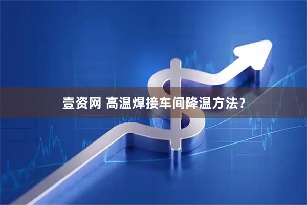 壹资网 高温焊接车间降温方法?
