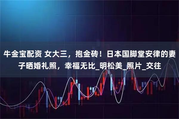 牛金宝配资 女大三，抱金砖！日本国脚堂安律的妻子晒婚礼照，幸福无比_明松美_照片_交往