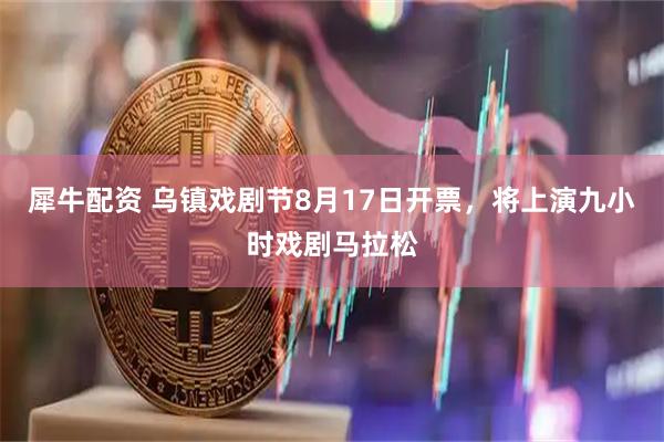犀牛配资 乌镇戏剧节8月17日开票，将上演九小时戏剧马拉松