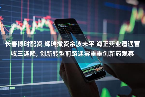 长春博时配资 辉瑞撤资余波未平 海正药业遭遇营收三连降, 创新转型前路迷雾重重创新药观察