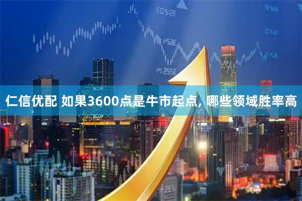 仁信优配 如果3600点是牛市起点, 哪些领域胜率高