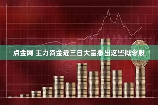 点金网 主力资金近三日大量撤出这些概念股