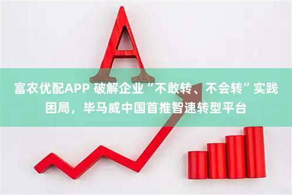 富农优配APP 破解企业“不敢转、不会转”实践困局，毕马威中国首推智速转型平台
