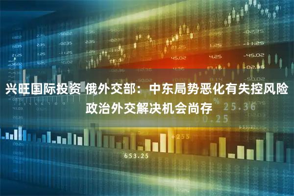 兴旺国际投资 俄外交部：中东局势恶化有失控风险 政治外交解决机会尚存