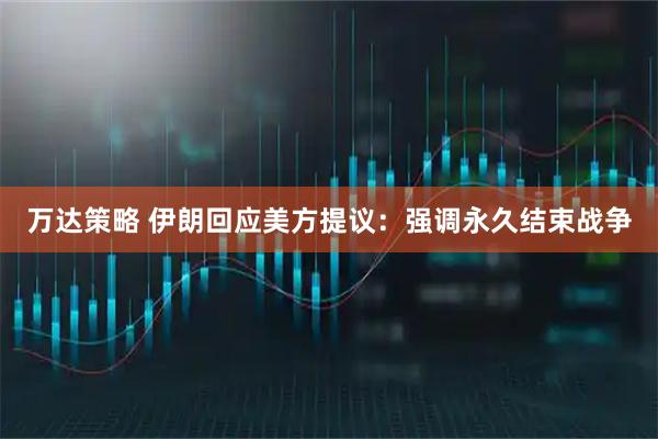 万达策略 伊朗回应美方提议：强调永久结束战争