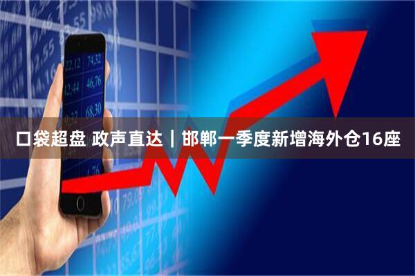 口袋超盘 政声直达｜邯郸一季度新增海外仓16座