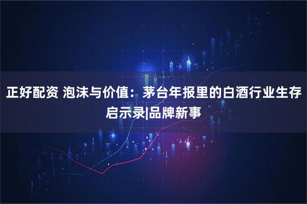 正好配资 泡沫与价值:茅台年报里的白酒行业生存启示录|品牌新事