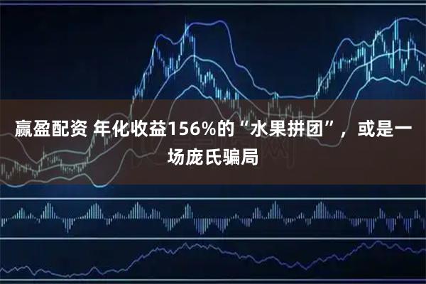 赢盈配资 年化收益156%的“水果拼团”，或是一场庞氏骗局