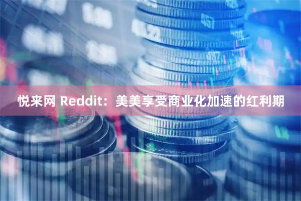 悦来网 Reddit：美美享受商业化加速的红利期