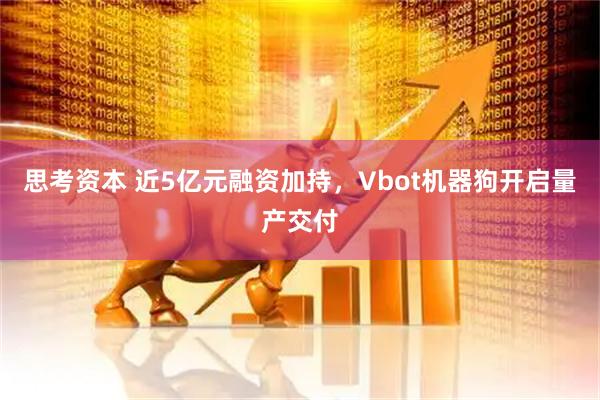 思考资本 近5亿元融资加持，Vbot机器狗开启量产交付