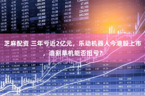 芝麻配资 三年亏近2亿元，乐动机器人今港股上市，造割草机能否扭亏？