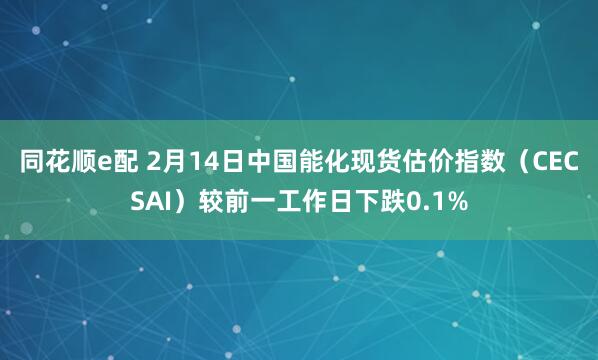 同花顺e配 2月14日中国能化现货估价指数（CECSAI）较前一工作日下跌0.1%