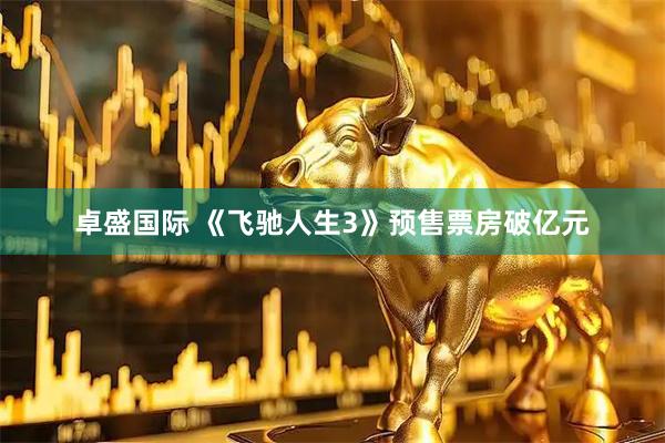 卓盛国际 《飞驰人生3》预售票房破亿元