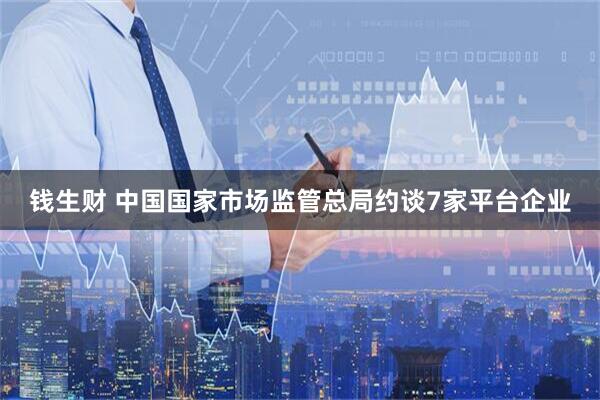 钱生财 中国国家市场监管总局约谈7家平台企业
