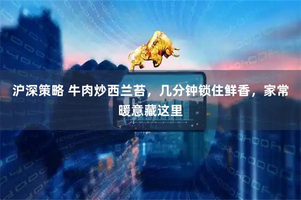 沪深策略 牛肉炒西兰苔，几分钟锁住鲜香，家常暖意藏这里