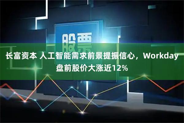 长富资本 人工智能需求前景提振信心，Workday盘前股价大涨近12%