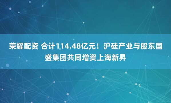 荣耀配资 合计114.48亿元！沪硅产业与股东国盛集团共同增资上海新昇