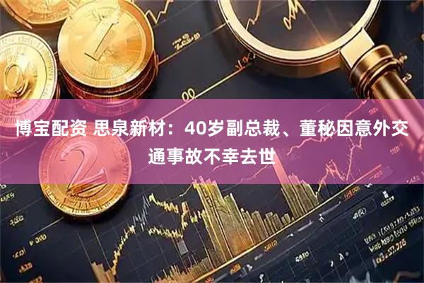 博宝配资 思泉新材：40岁副总裁、董秘因意外交通事故不幸去世