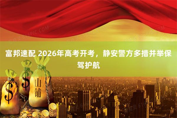 富邦速配 2026年高考开考，静安警方多措并举保驾护航
