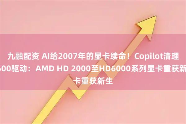 九融配资 AI给2007年的显卡续命！Copilot清理R600驱动：AMD HD 2000至HD6000系列显卡重获新生