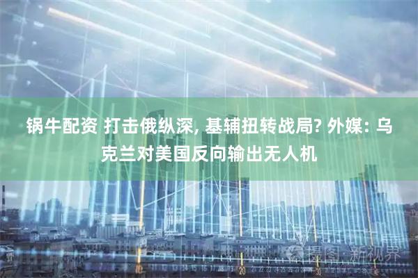 锅牛配资 打击俄纵深, 基辅扭转战局? 外媒: 乌克兰对美国反向输出无人机