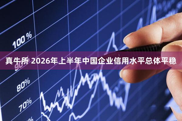真牛所 2026年上半年中国企业信用水平总体平稳