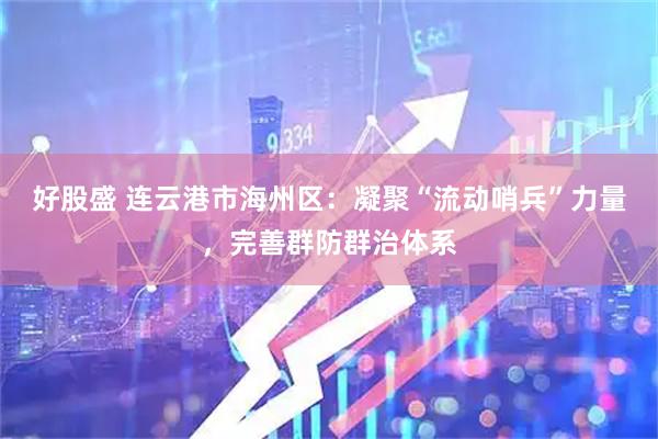 好股盛 连云港市海州区：凝聚“流动哨兵”力量，完善群防群治体系