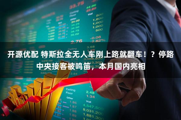 开源优配 特斯拉全无人车刚上路就翻车！？停路中央接客被鸣笛，本月国内亮相